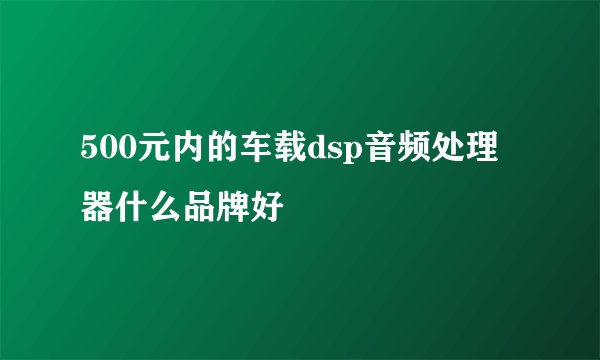 500元内的车载dsp音频处理器什么品牌好