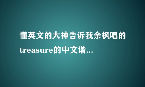 懂英文的大神告诉我余枫唱的treasure的中文谐音？谢谢谢谢。