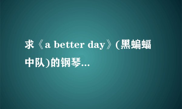 求《a better day》(黑蝙蝠中队)的钢琴谱或者简谱