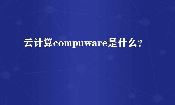 云计算compuware是什么？