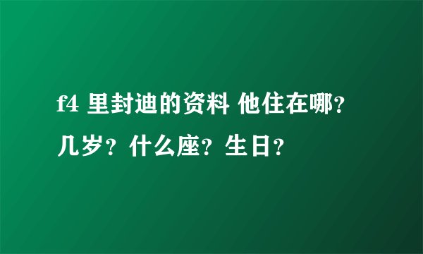 f4 里封迪的资料 他住在哪？几岁？什么座？生日？