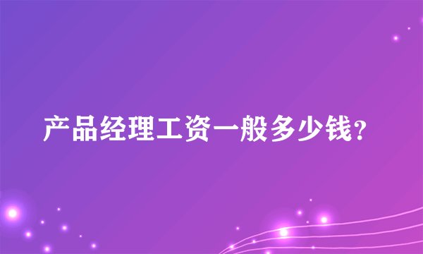 产品经理工资一般多少钱？