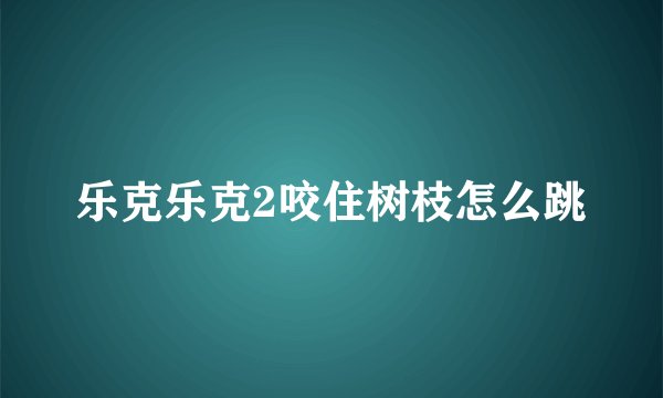 乐克乐克2咬住树枝怎么跳