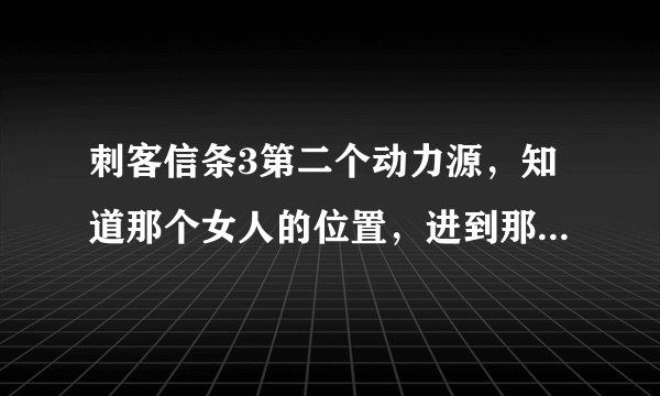刺客信条3第二个动力源，知道那个女人的位置，进到那个几层楼似的了，看的见人就是过不去