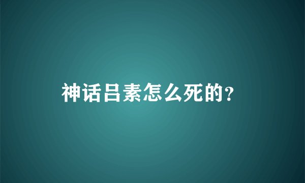 神话吕素怎么死的？