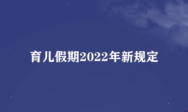 育儿假期2022年新规定