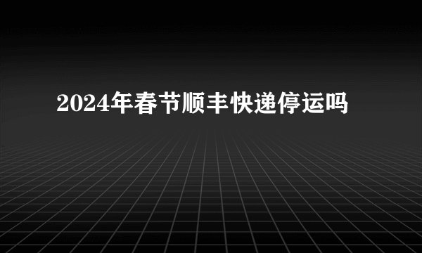 2024年春节顺丰快递停运吗
