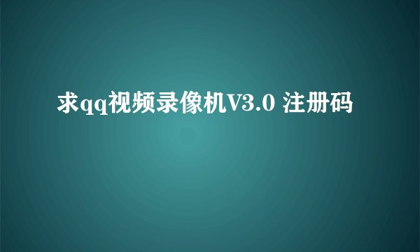 求qq视频录像机V3.0 注册码