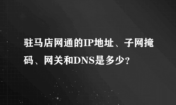 驻马店网通的IP地址、子网掩码、网关和DNS是多少？
