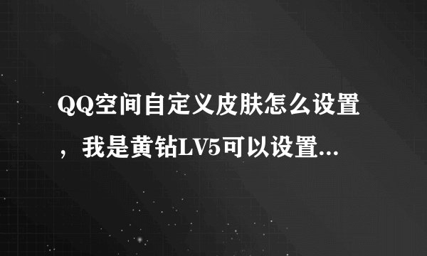 QQ空间自定义皮肤怎么设置，我是黄钻LV5可以设置，但没弄明白