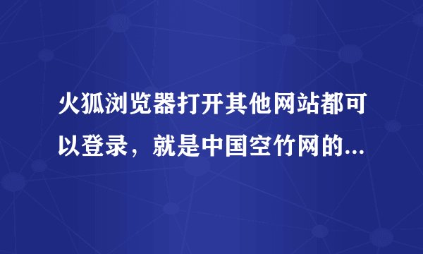火狐浏览器打开其他网站都可以登录，就是中国空竹网的网页不能登录，怎样解决