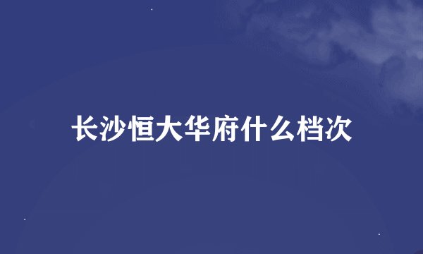 长沙恒大华府什么档次