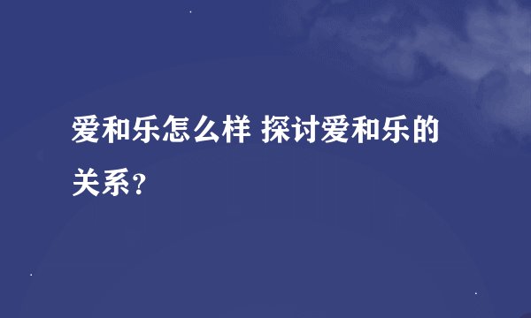 爱和乐怎么样 探讨爱和乐的关系？