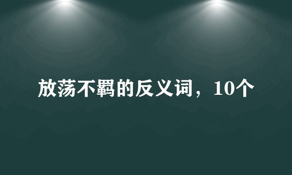 放荡不羁的反义词，10个