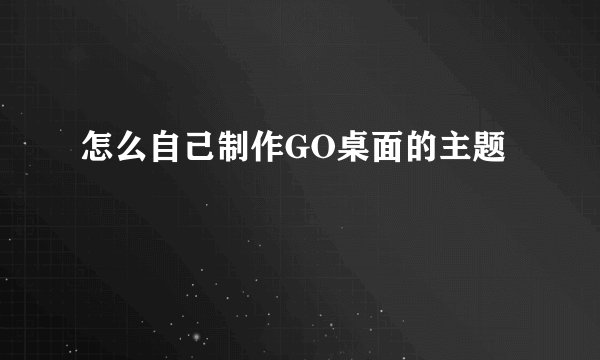 怎么自己制作GO桌面的主题
