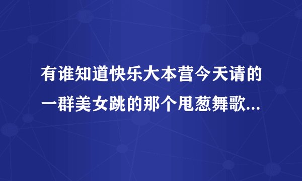 有谁知道快乐大本营今天请的一群美女跳的那个甩葱舞歌名叫什么,那首歌特别可爱,好像是孩子唱的,谁知道啊