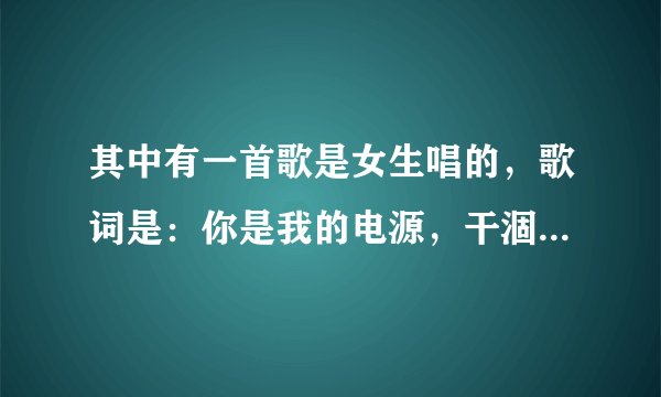 其中有一首歌是女生唱的，歌词是：你是我的电源，干涸我的雨天。。。敢问那首歌的歌名是。。。