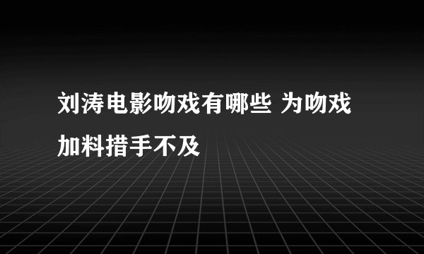 刘涛电影吻戏有哪些 为吻戏加料措手不及
