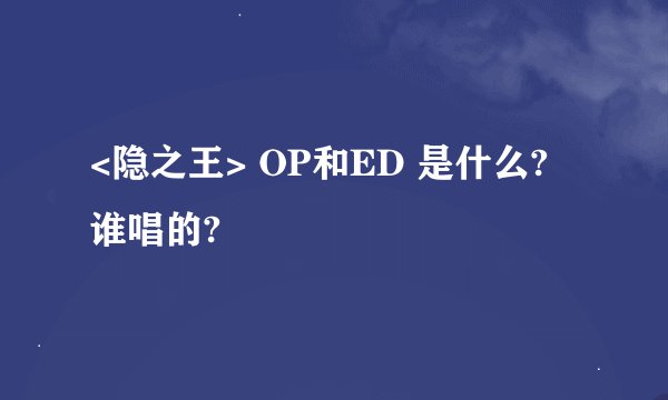 <隐之王> OP和ED 是什么? 谁唱的?