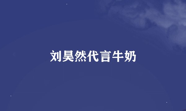 刘昊然代言牛奶
