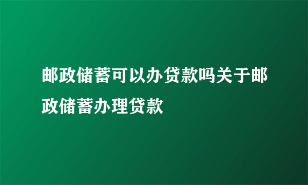邮政储蓄可以办贷款吗关于邮政储蓄办理贷款