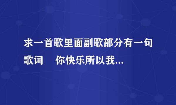 求一首歌里面副歌部分有一句歌词    你快乐所以我快乐.我快乐都是你给的,