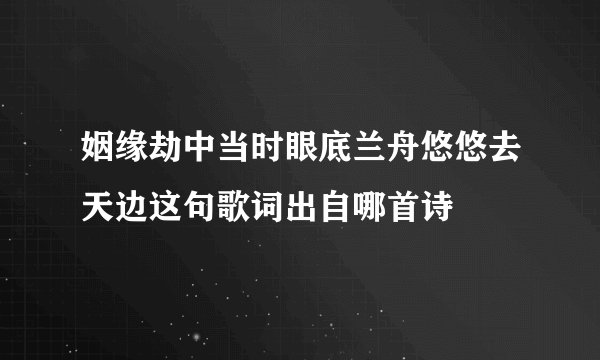 姻缘劫中当时眼底兰舟悠悠去天边这句歌词出自哪首诗