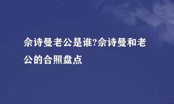 佘诗曼老公是谁?佘诗曼和老公的合照盘点