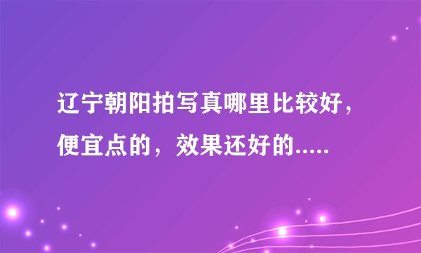 辽宁朝阳拍写真哪里比较好，便宜点的，效果还好的......