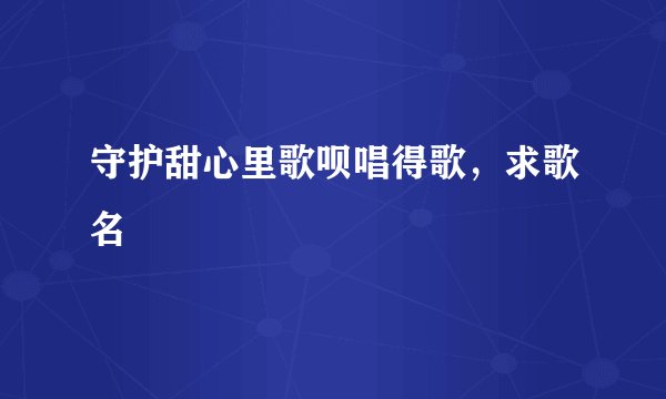 守护甜心里歌呗唱得歌，求歌名