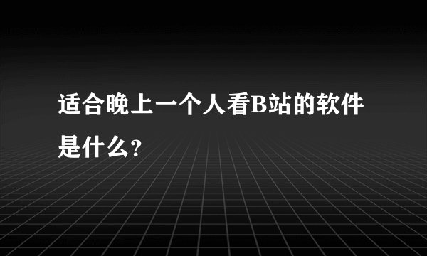 适合晚上一个人看B站的软件是什么？