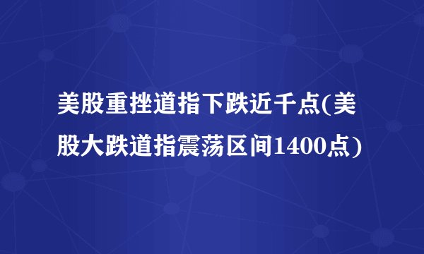 美股重挫道指下跌近千点(美股大跌道指震荡区间1400点)