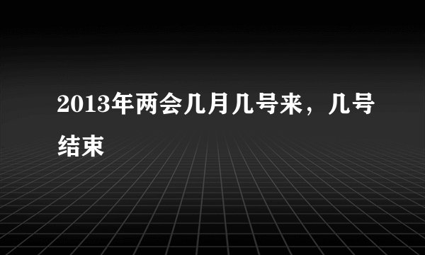 2013年两会几月几号来，几号结束