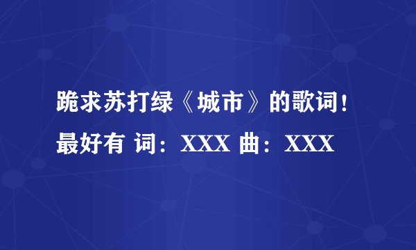 跪求苏打绿《城市》的歌词！最好有 词：XXX 曲：XXX