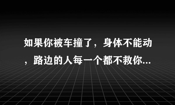如果你被车撞了，身体不能动，路边的人每一个都不救你，你该怎么办？