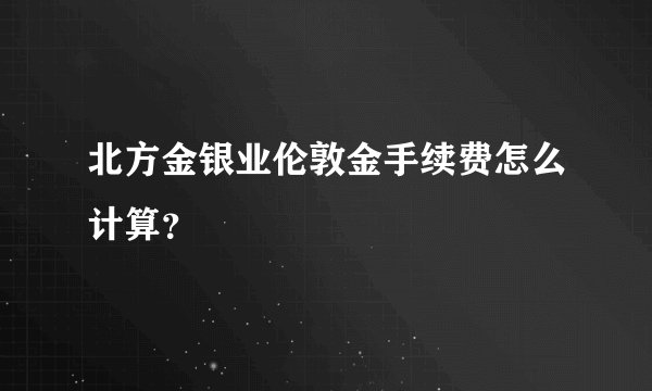 北方金银业伦敦金手续费怎么计算？