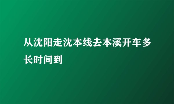 从沈阳走沈本线去本溪开车多长时间到