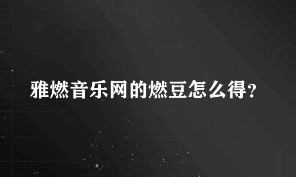 雅燃音乐网的燃豆怎么得？