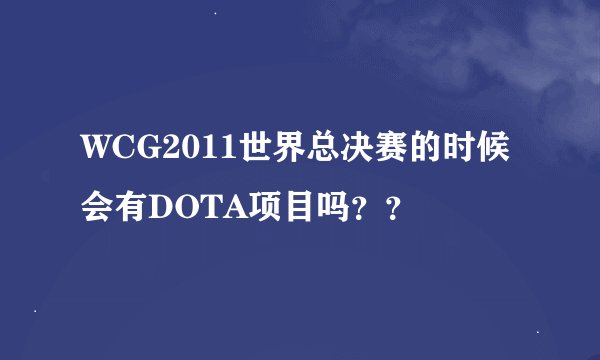 WCG2011世界总决赛的时候会有DOTA项目吗？？