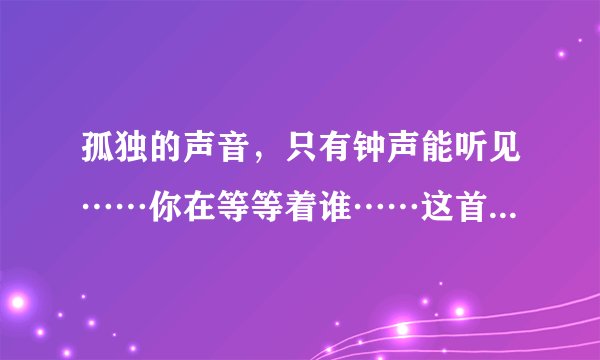 孤独的声音，只有钟声能听见……你在等等着谁……这首歌的歌名是什么？