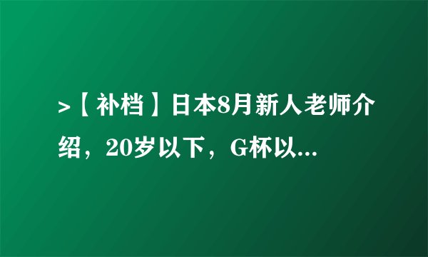 >【补档】日本8月新人老师介绍，20岁以下，G杯以上新人占领业界