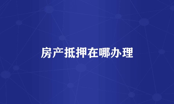 房产抵押在哪办理