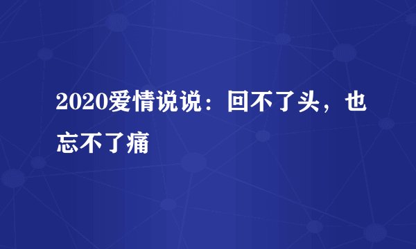 2020爱情说说：回不了头，也忘不了痛