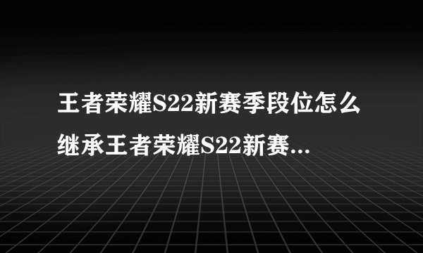 王者荣耀S22新赛季段位怎么继承王者荣耀S22新赛季段位继承攻略