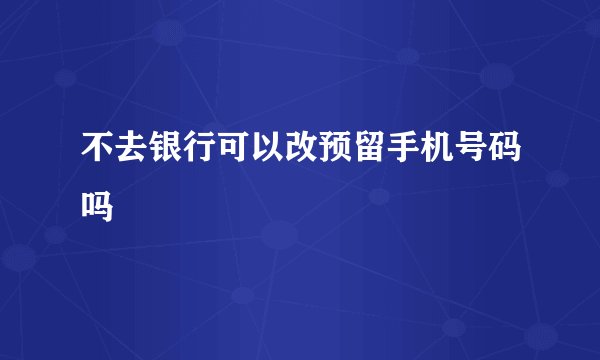 不去银行可以改预留手机号码吗