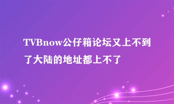 TVBnow公仔箱论坛又上不到了大陆的地址都上不了