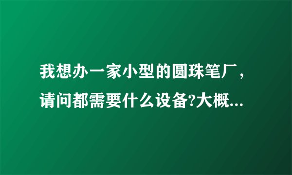 我想办一家小型的圆珠笔厂，请问都需要什么设备?大概要多少资金？