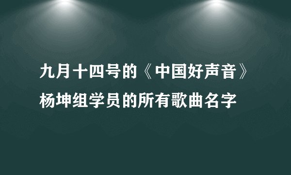 九月十四号的《中国好声音》杨坤组学员的所有歌曲名字