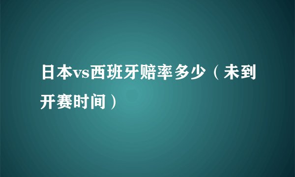 日本vs西班牙赔率多少(未到开赛时间)