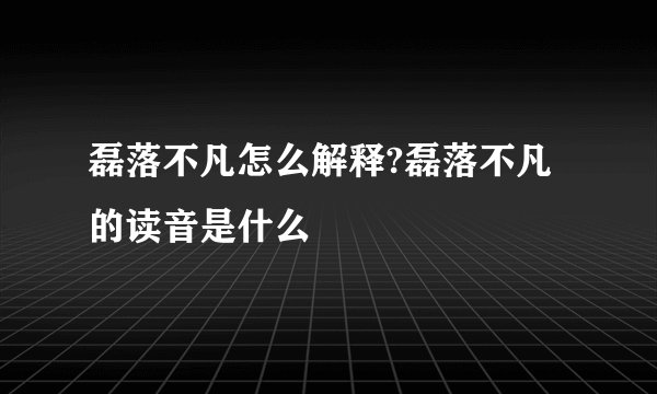 磊落不凡怎么解释?磊落不凡的读音是什么